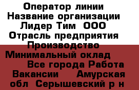 Оператор линии › Название организации ­ Лидер Тим, ООО › Отрасль предприятия ­ Производство › Минимальный оклад ­ 34 000 - Все города Работа » Вакансии   . Амурская обл.,Серышевский р-н